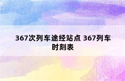 367次列车途经站点 367列车时刻表